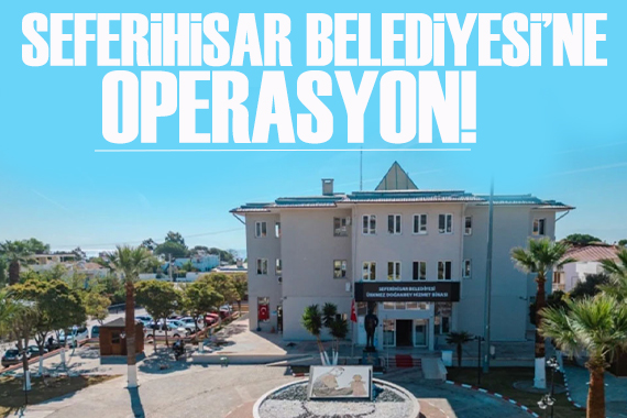 Seferihisar Belediyesi'ne operasyon! 6 kişi gözaltına alındı