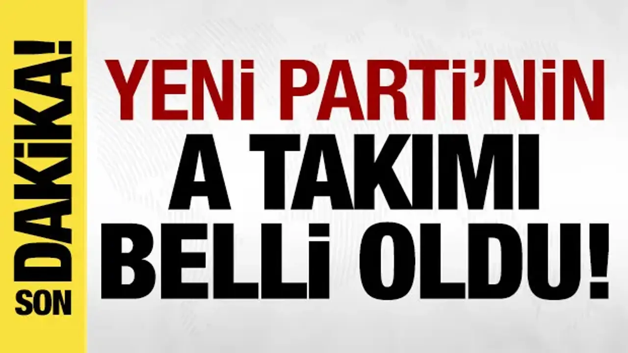 Son dakika: Yeni Parti'nin A takımı belli oldu! İşte o isimler...