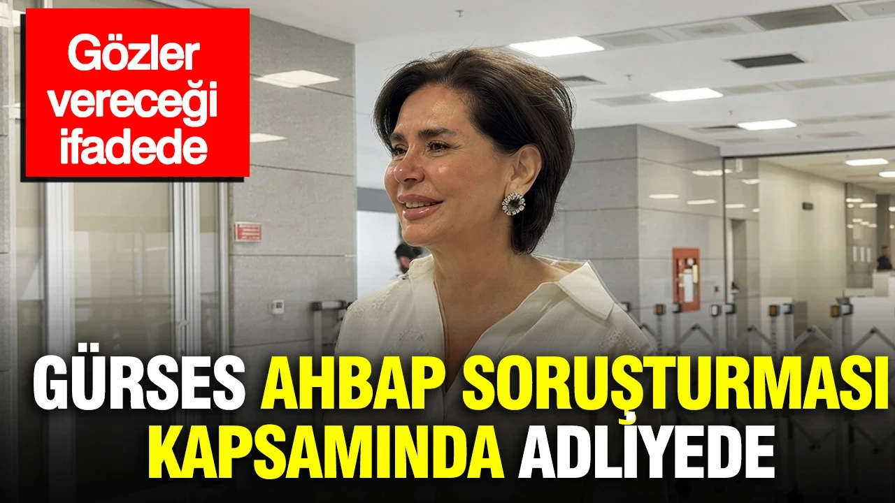 Özlem Gürses Ahbap soruşturması kapsamında adliyede: Gözler vereceği ifadede