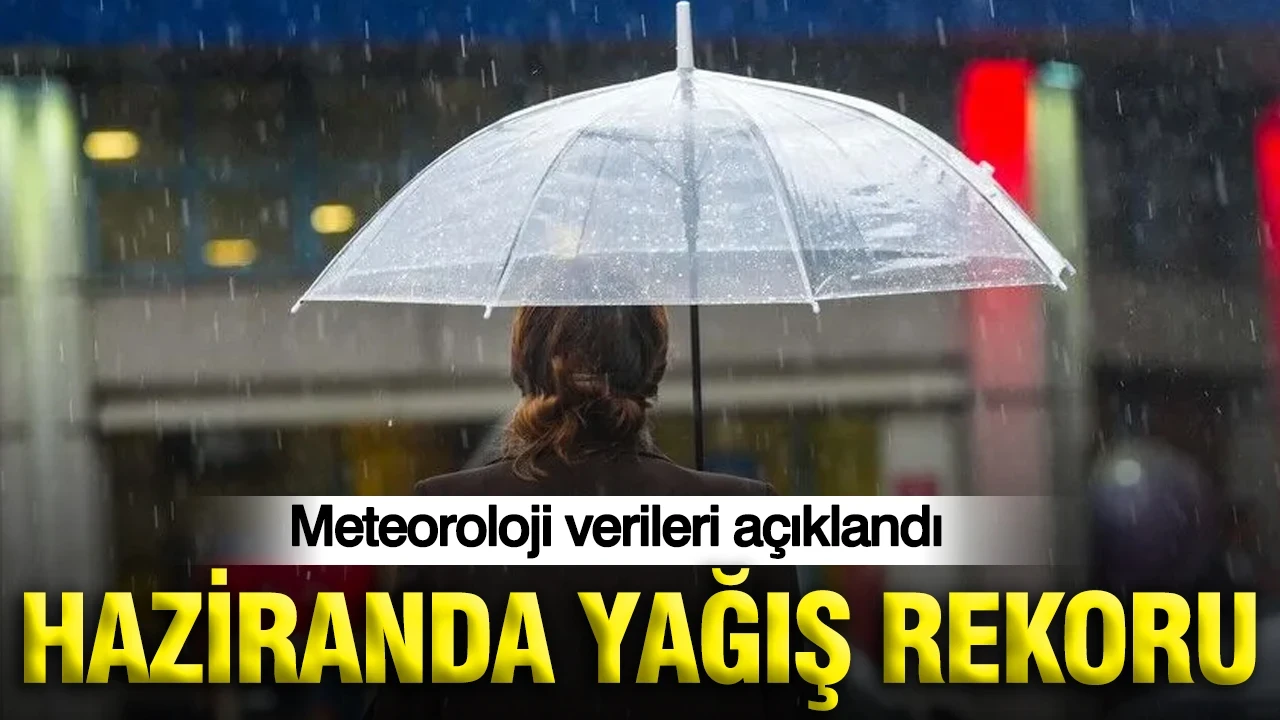 Meteoroloji verileri açıklandı: Haziranda yağış rekoru