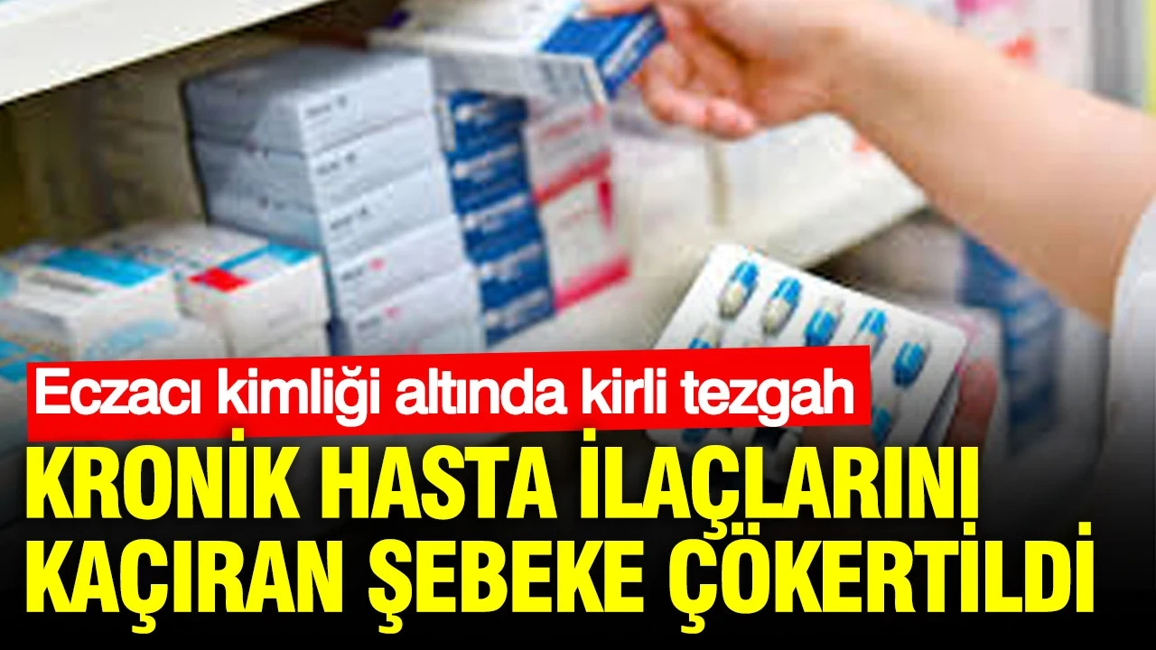 Kronik hasta ilaçlarını kaçıran şebeke çökertildi: Eczacı kimliği altında kirli tezgah
