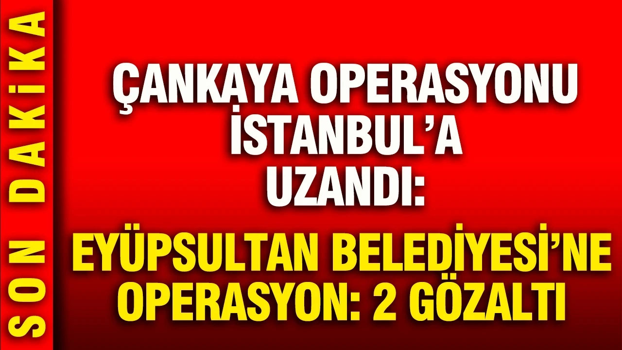 Eyüpsultan Belediyesi'ne Çankaya operasyonu: Başkan yardımcısı ve özel kalem gözaltına alındı