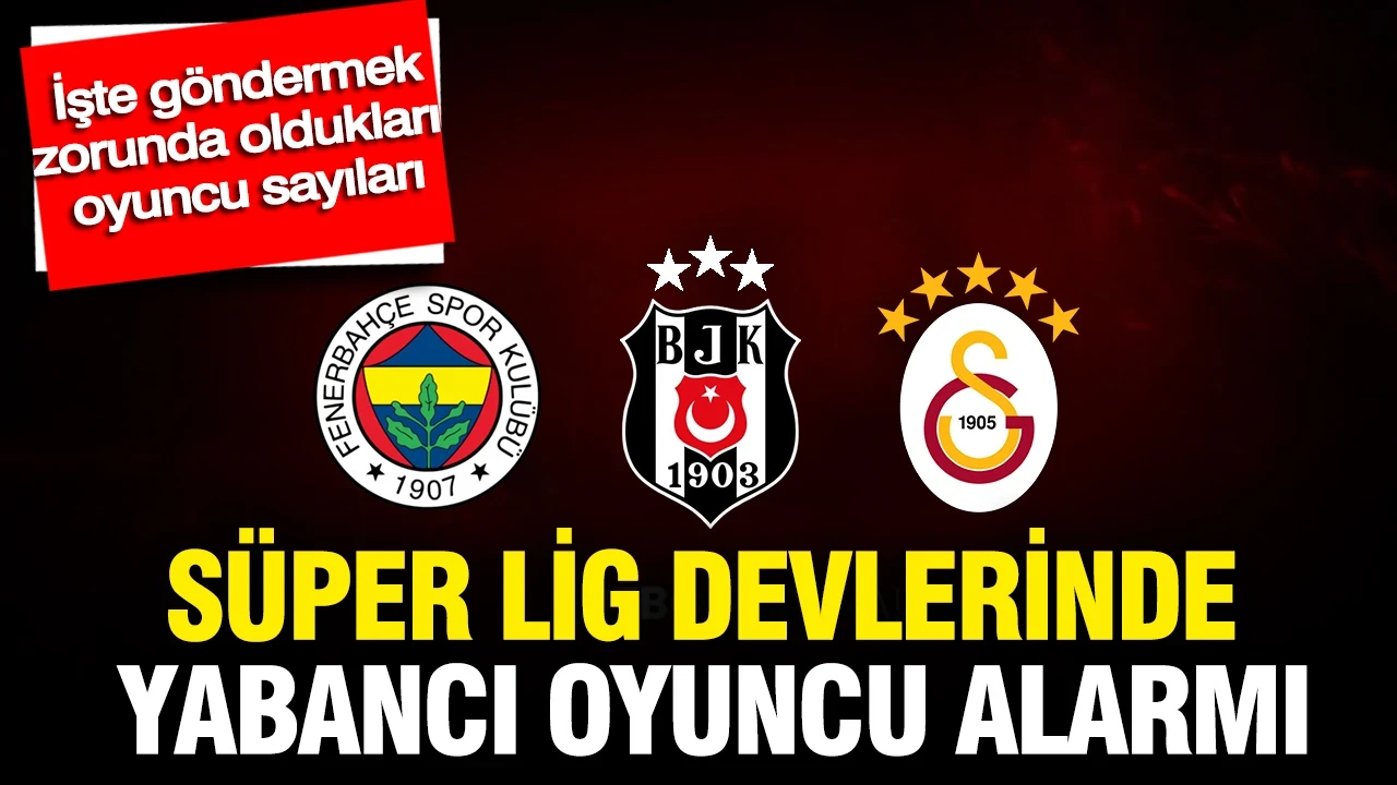 Süper Lig devlerinde yabancı oyuncu alarmı: İşte göndermek zorunda oldukları oyuncu sayıları