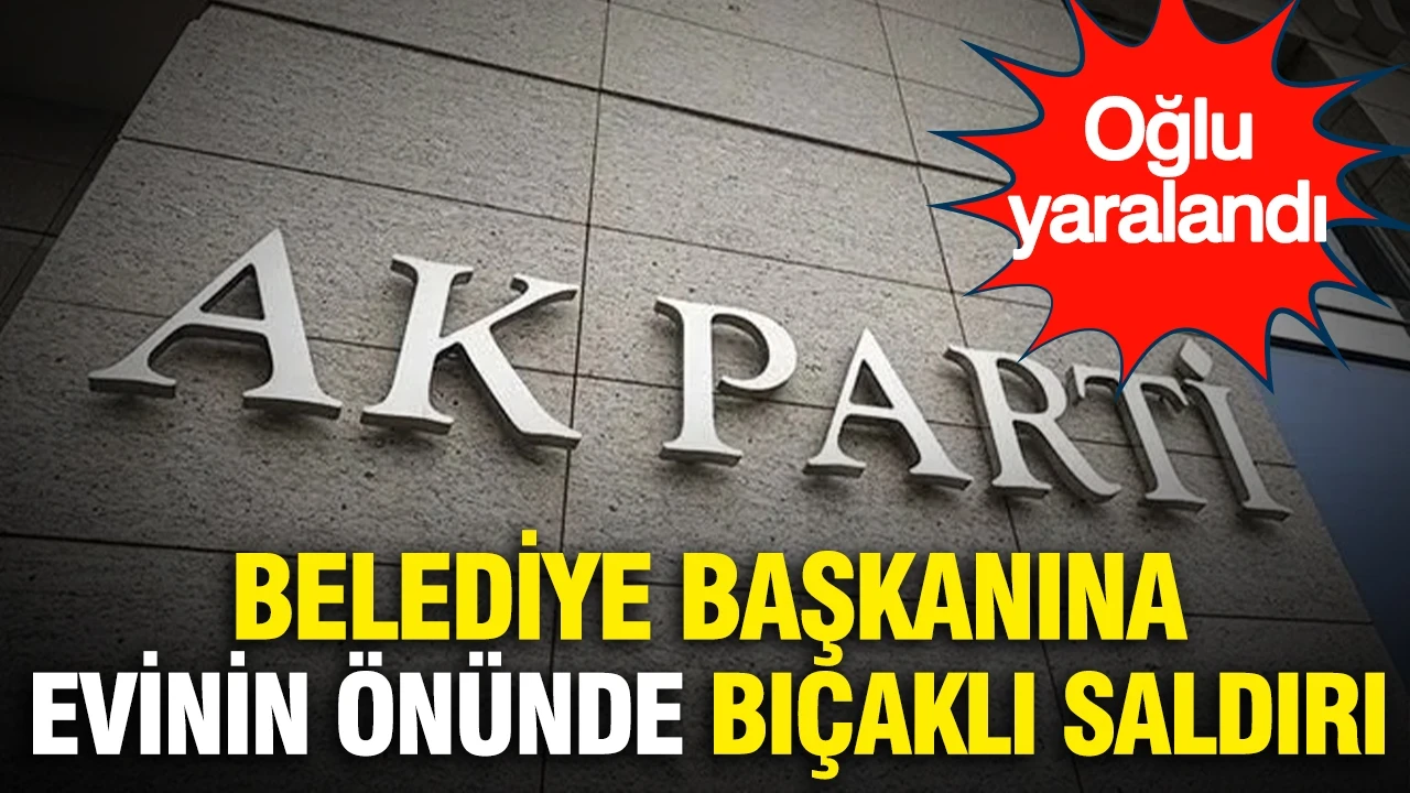 AK Partili belediye başkanına evinin önünde bıçaklı saldırı...Oğlu yaralandı