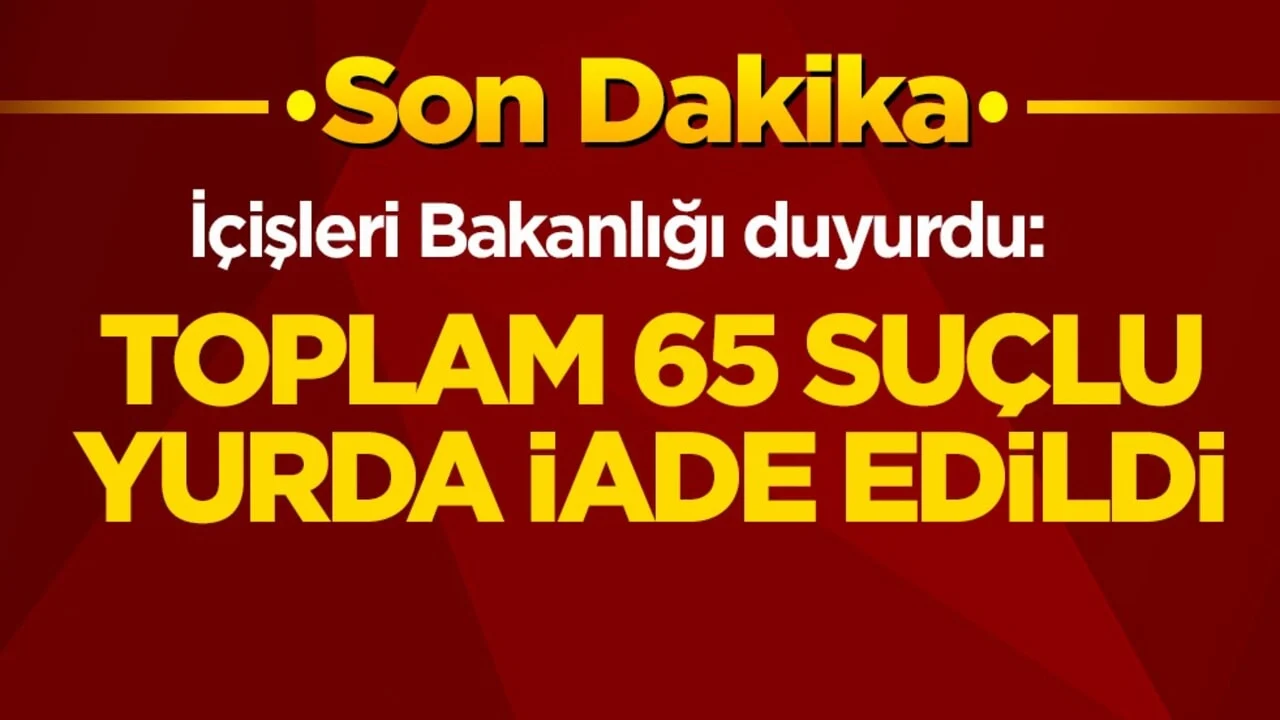 İçişleri Bakanlığı duyurdu: Toplam 65 suçlu Türkiye’ye iade edildi