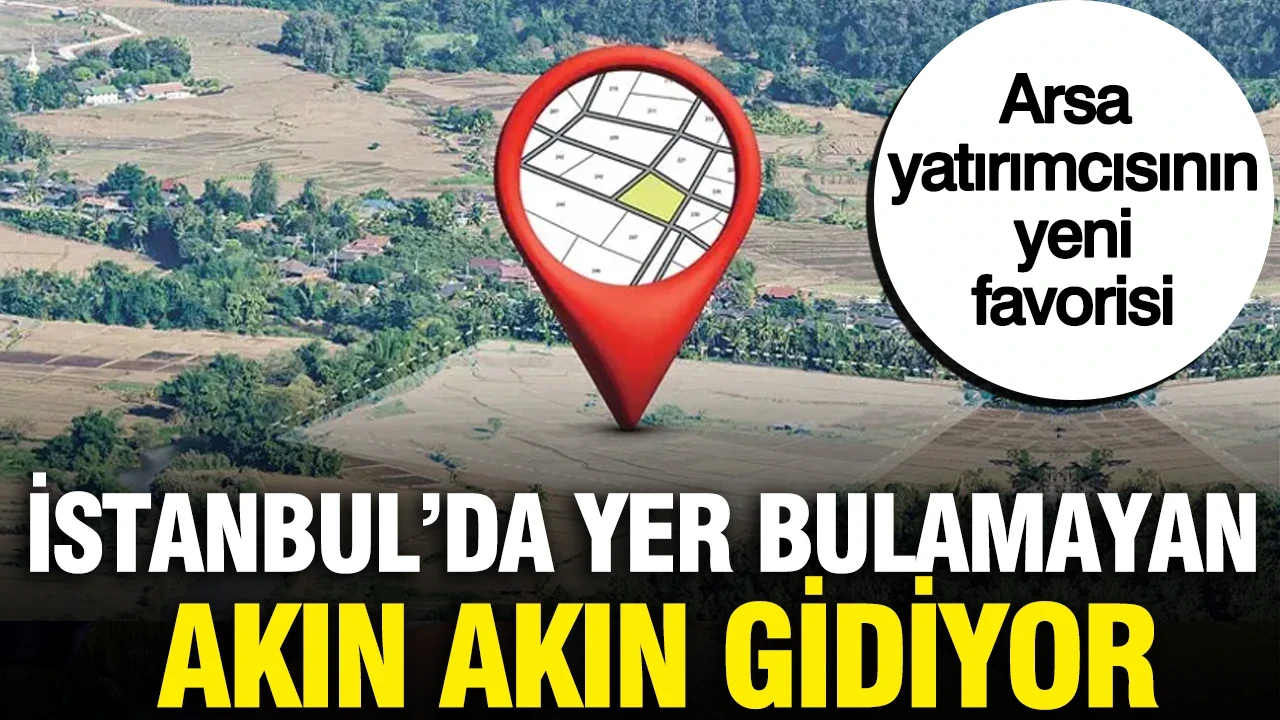 İstanbul'dan milyarlarca lira akın akın gidiyor: Arsa yatırımcısının yeni favorisi