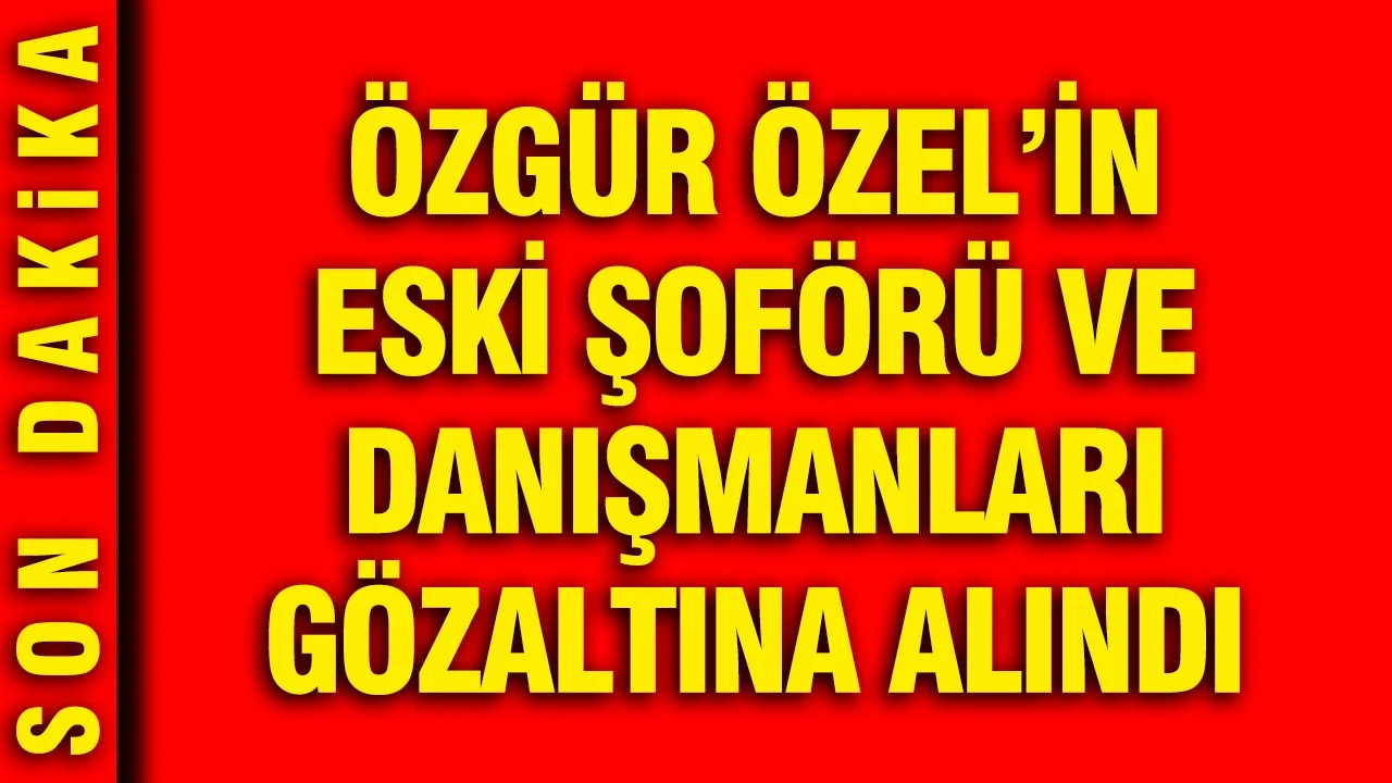 Özgür Özel'in eski şoförü ve danışmanları gözaltına alındı