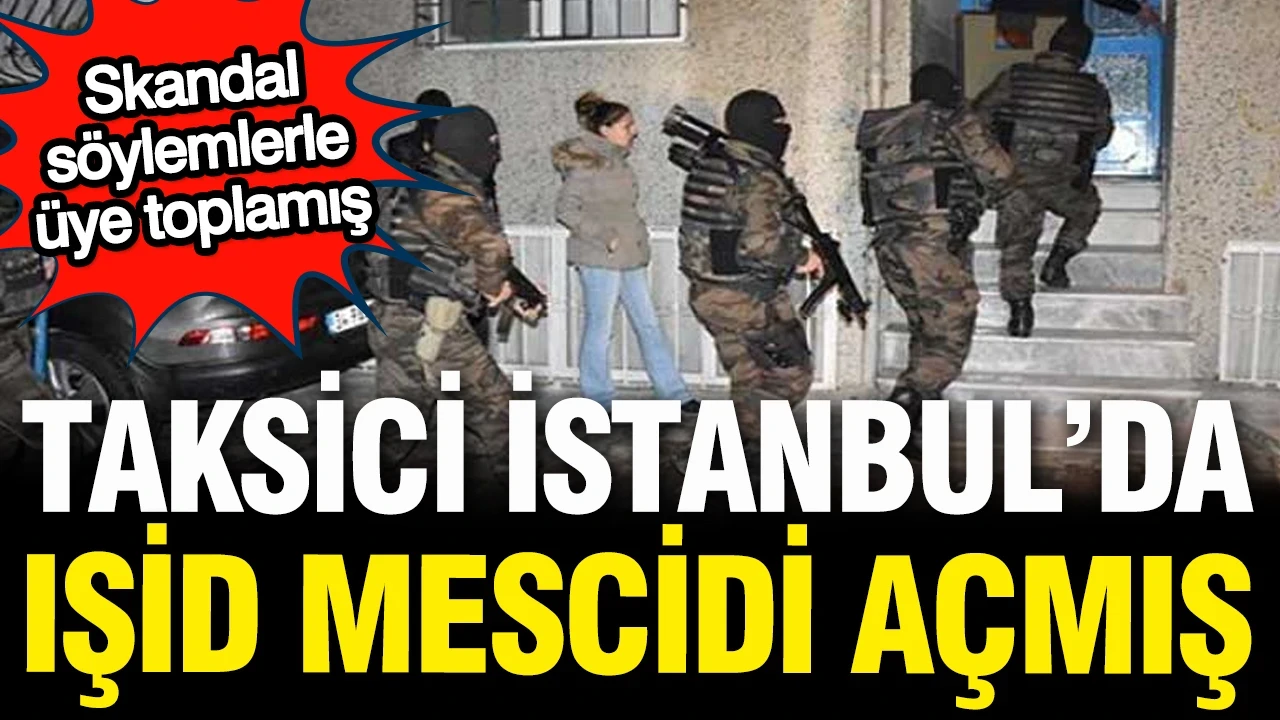Taksici İstanbul'da IŞİD mescidi açmış, skandal söylemlerle üte toplamış