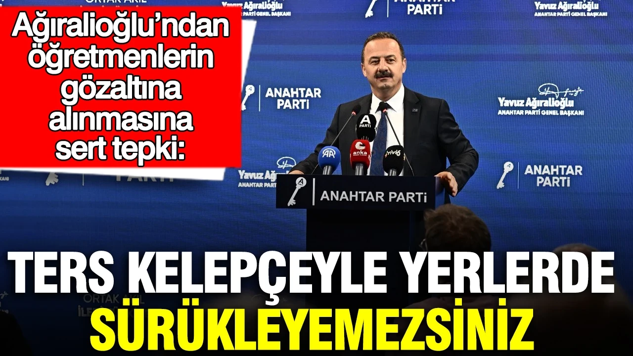 Ağıralioğlu’ndan öğretmenlerin gözaltına alınmasına sert tepki: Ters kelepçeyle yerlerde sürükleyemezsiniz