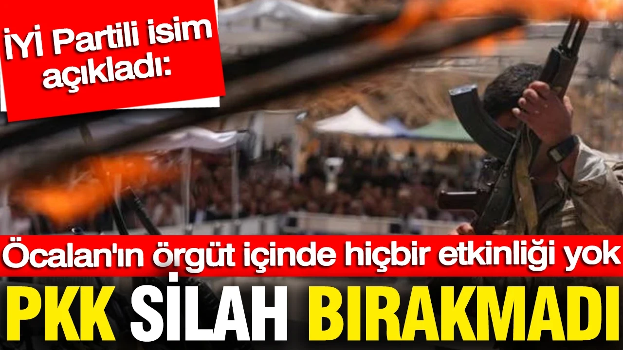 İYİ Partili isim açıkladı: PKK silah bırakmadı Öcalan'ın örgüt üzerinde hiçbir etkinliği yok