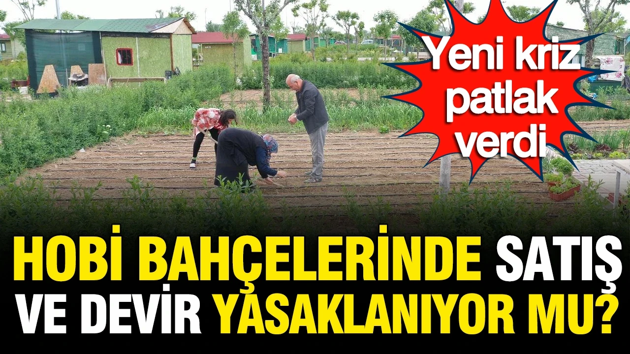 Hobi bahçeleri yasağı sonrası yeni kriz: Satış ve devir yasaklanıyor mu?