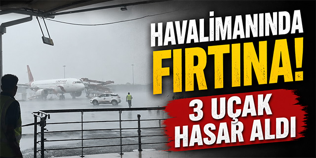 Havalimanında fırtına; 3 uçak hasar aldı!