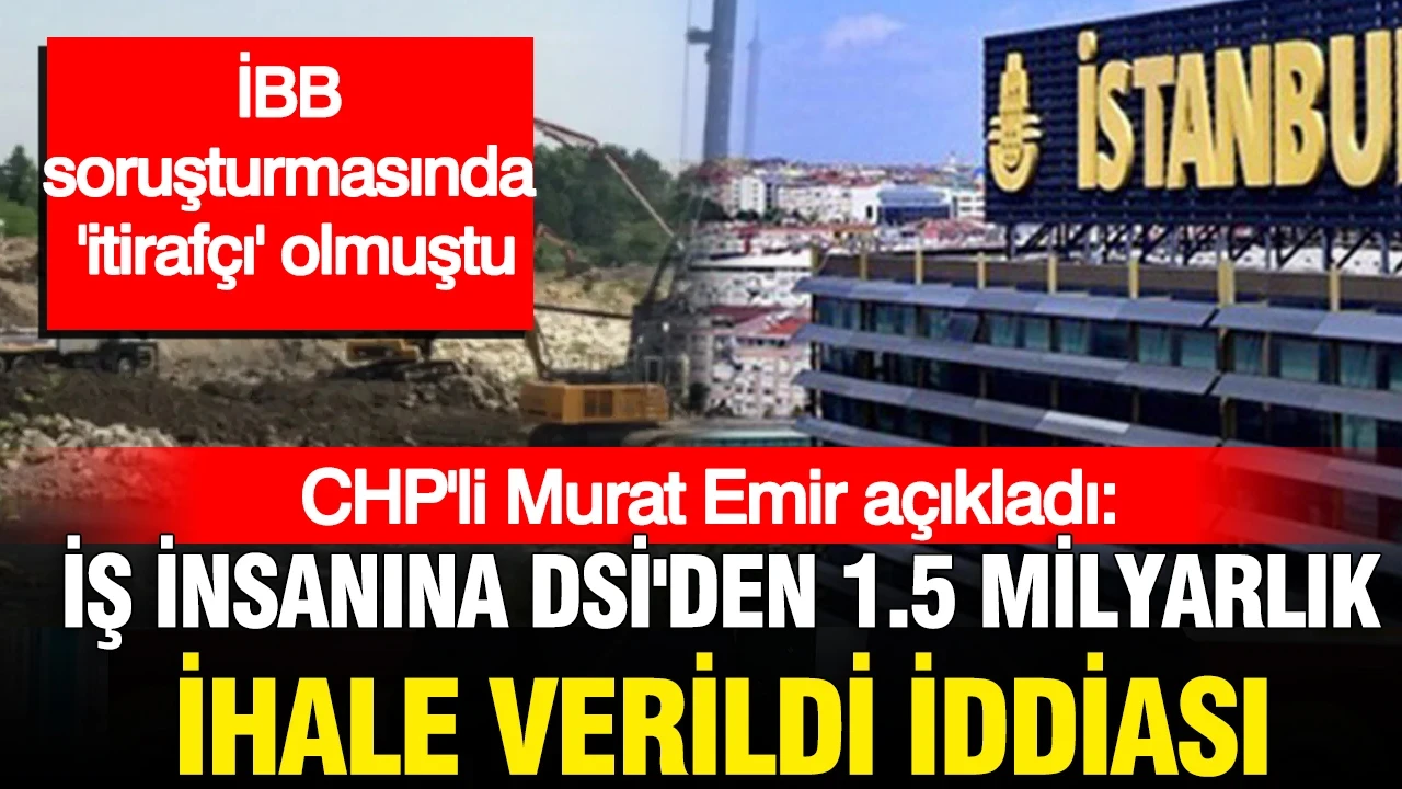 CHP’li Emir iddia etti: İBB davasında itirafçı olan iş insanına DSİ'den 1.5 milyarlık ihale verildi