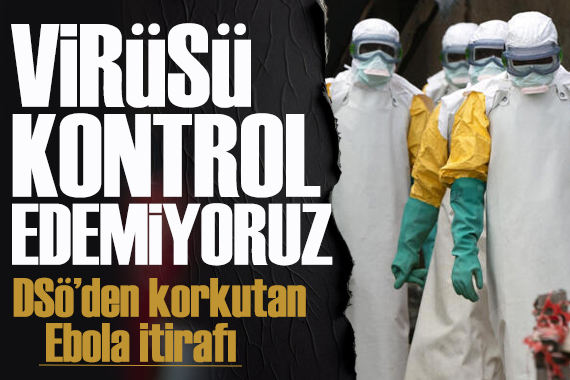 DSÖ'den korkutan ebola itirafı: Virüsü kontrol edemiyoruz