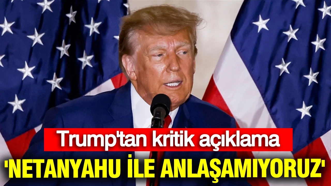 Trump: 'Netanyahu ile anlaşamıyoruz'