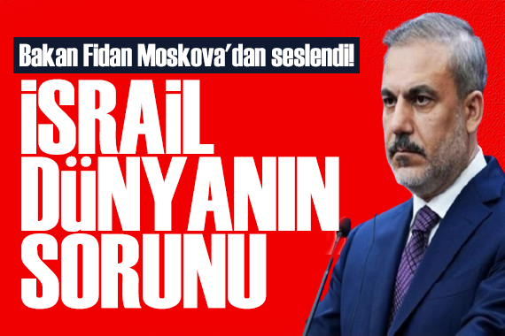 Bakan Fidan Rusya'dan seslendi: İsrail dünyanın sorunu