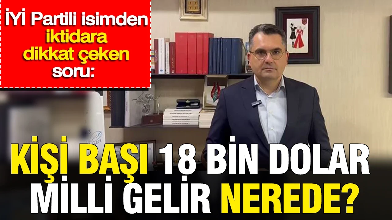İYİ Partili isimden iktidara dikkat çeken soru: Kişi başı 18 bin dolar milli gelir nerede?