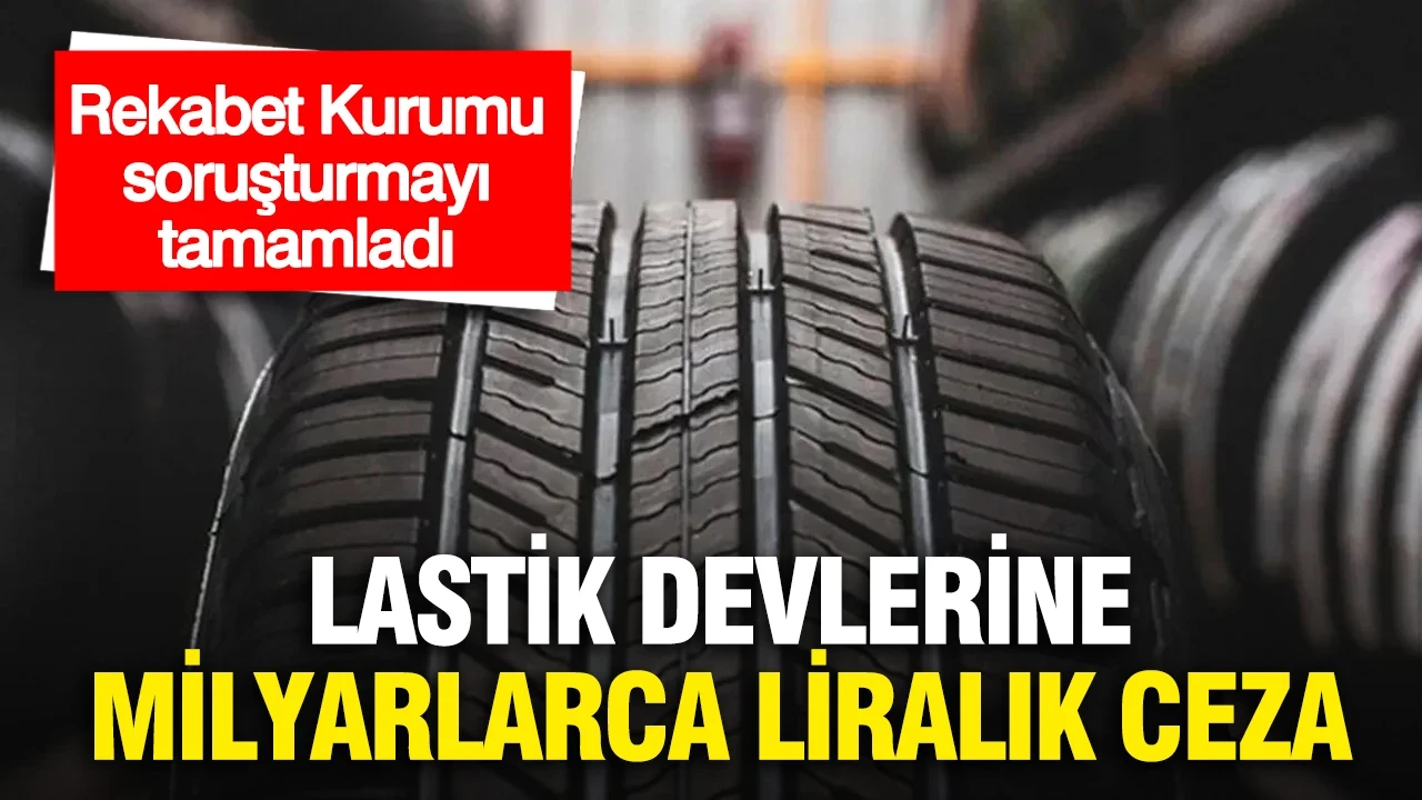 Lastik devlerine milyarlarca liralık ceza: Rekabet Kurumu soruşturmayı tamamladı