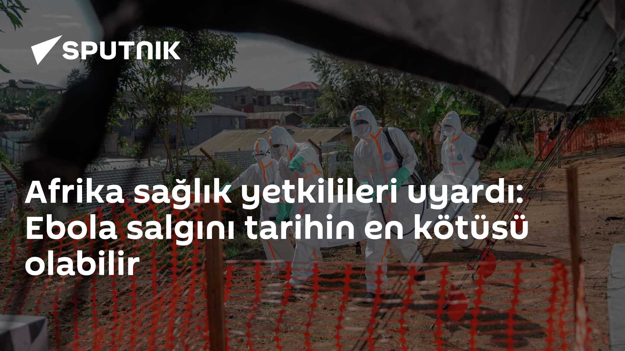 Afrika sağlık yetkilileri uyardı: Ebola salgını tarihin en kötüsü olabilir