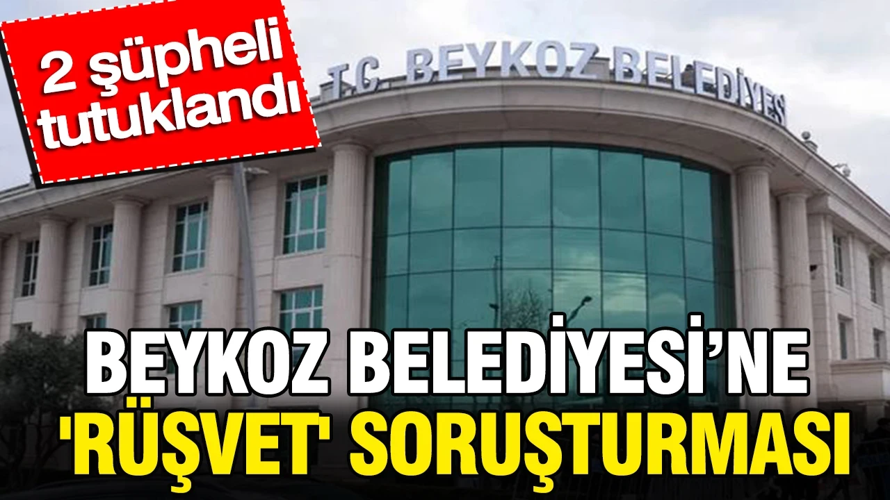 Beykoz Belediyesi'ne 'rüşvet' soruşturması: 2 şüpheli tutuklandı