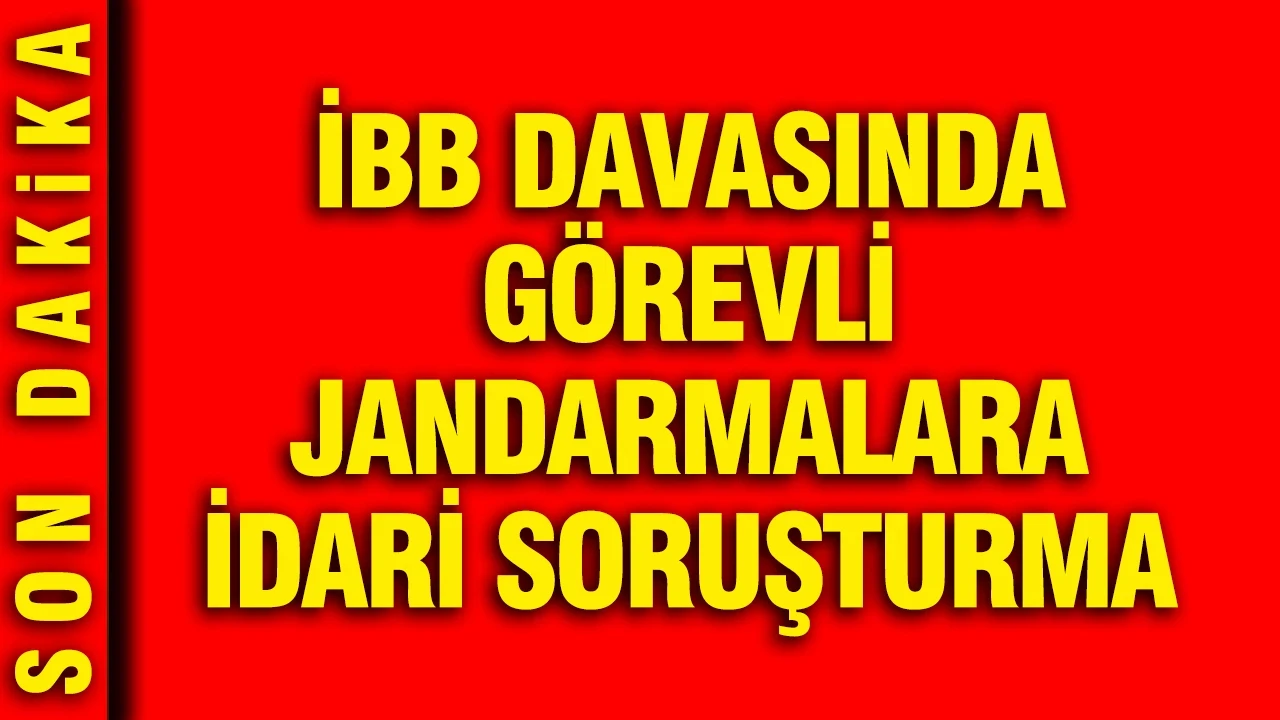 İBB Davasında görevli jandarmalara idari soruşturma