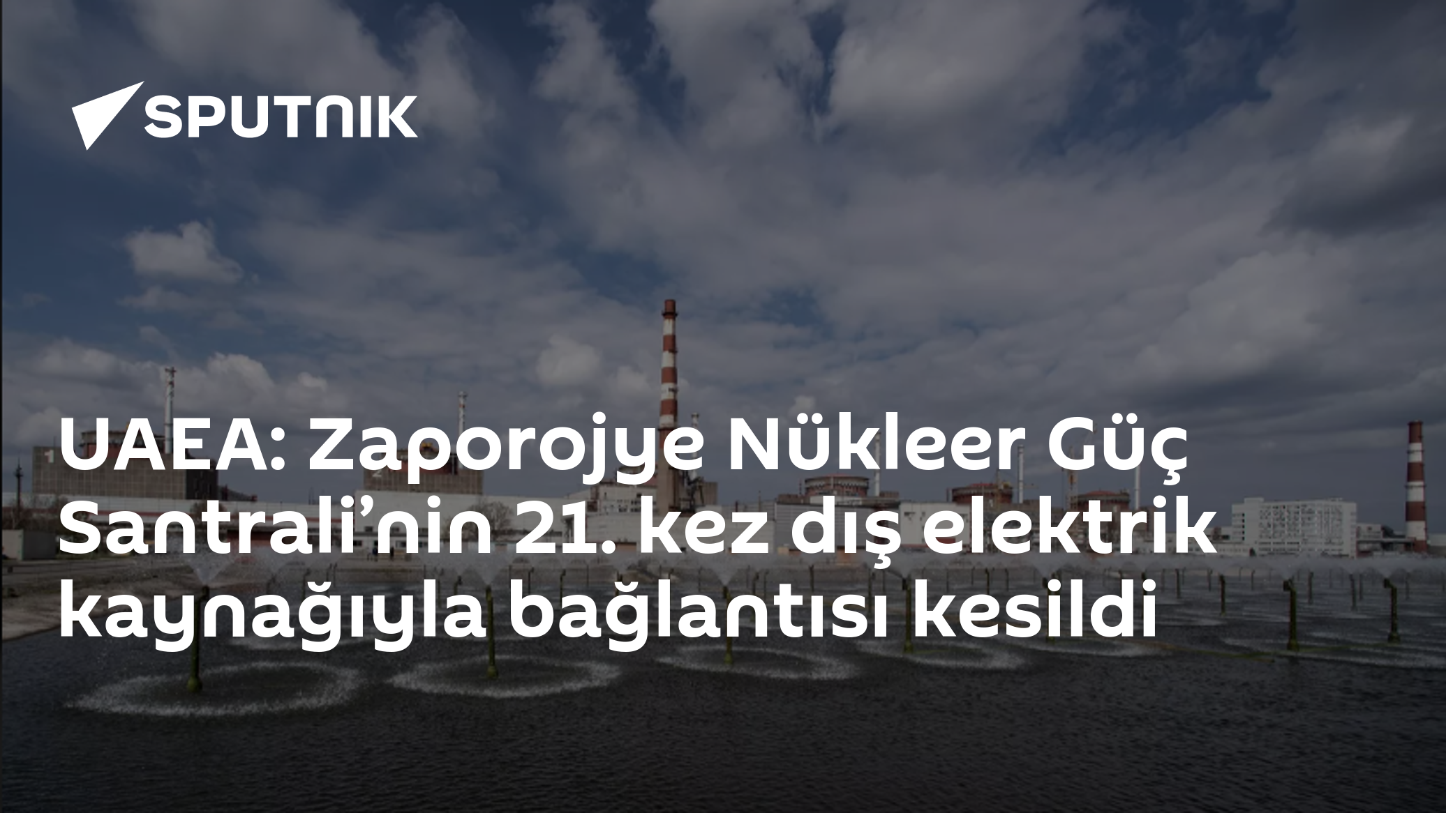 UAEA: Zaporojye Nükleer Güç Santrali’nin 21. kez dış elektrik kaynağıyla bağlantısı kesildi