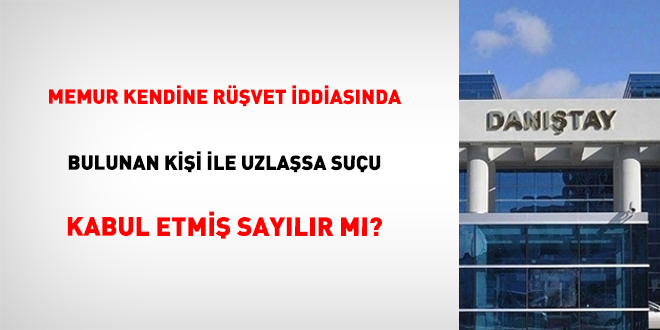 Memur kendine rüşvet iddiasında bulunan kişi ile uzlaşsa suçu kabul etmiş sayılır mı?