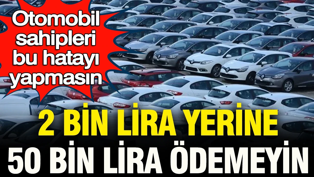 Otomobil sahipleri bu hatayı yapmasın: 2 bin lira yerine 50 bin lira ödemeyin
