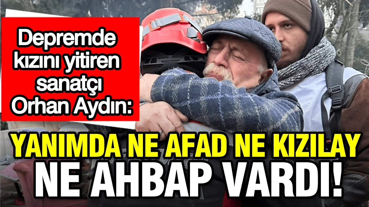 Depremde kızını yitiren sanatçı Orhan Aydın: Ne AFAD ne Kızılay ne AHBAP vardı