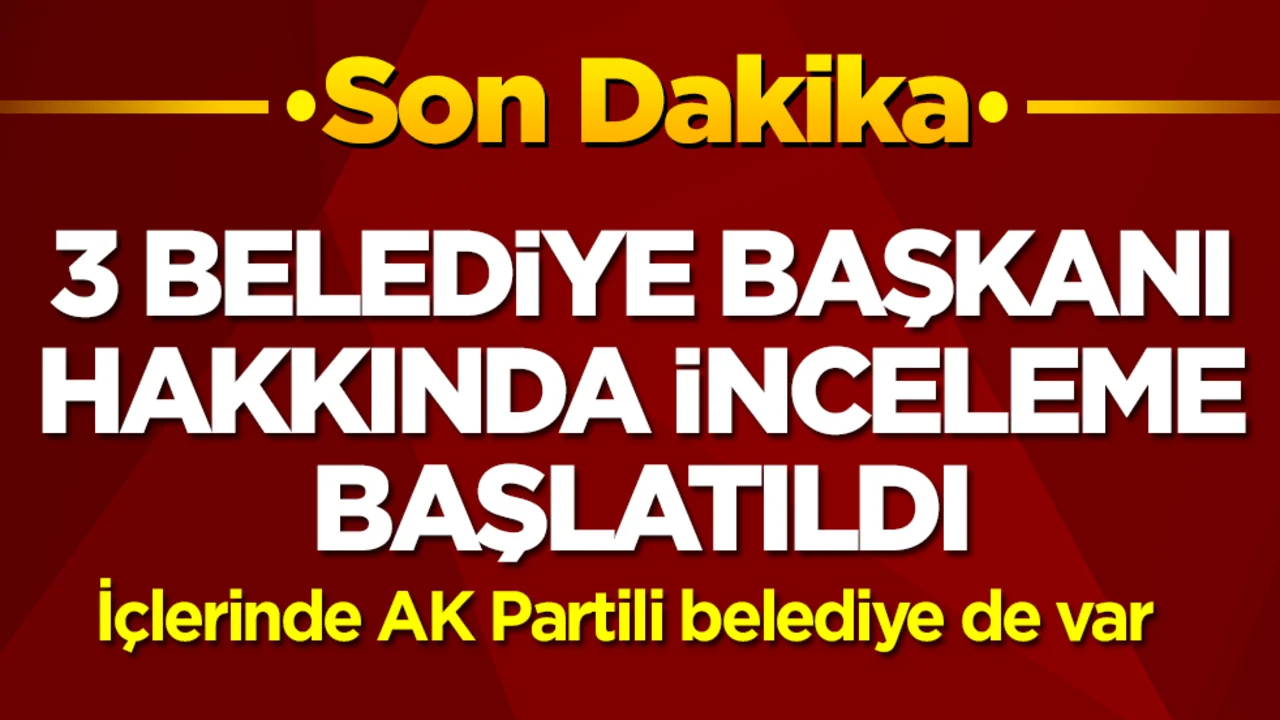 3 belediye başkanı hakkında soruşturma başlatıldı: İçlerinde AK Partili belediye de var