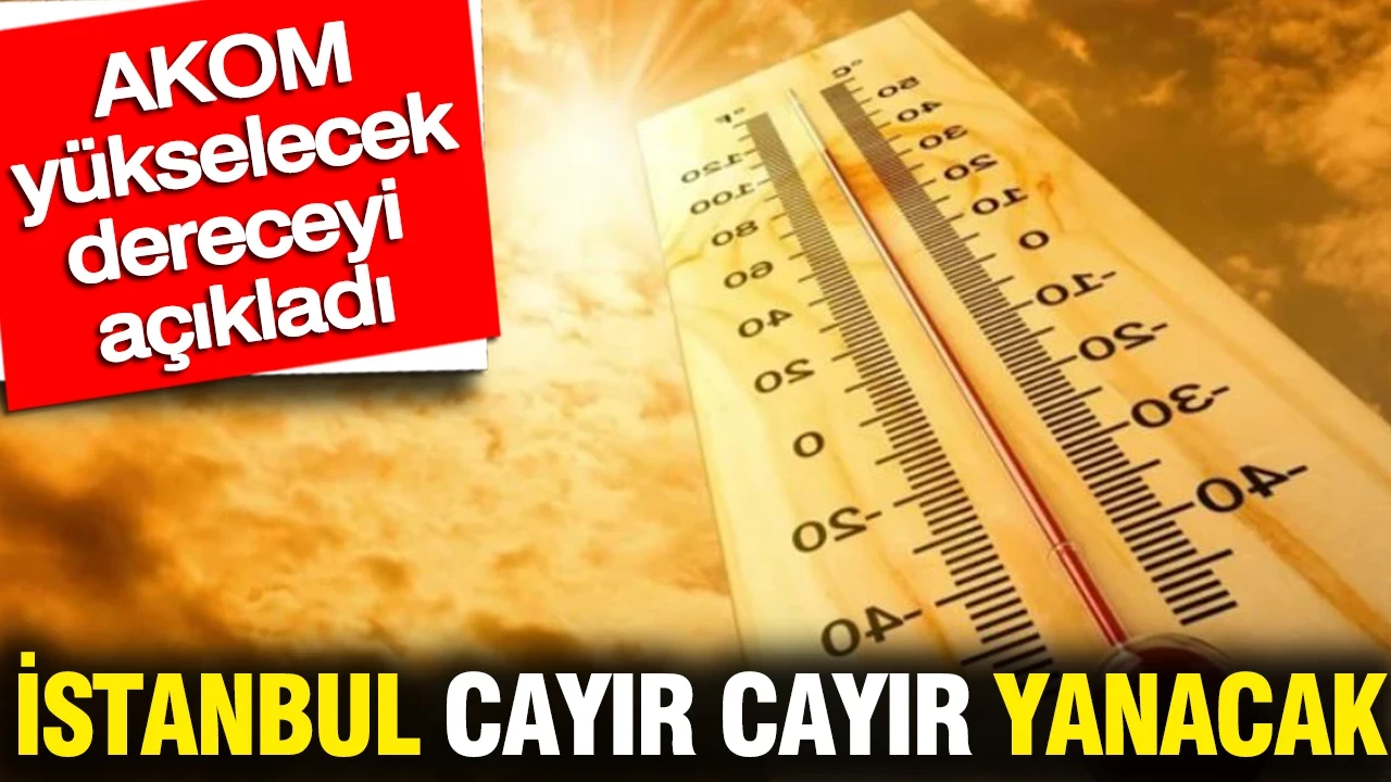 İstanbul cayır cayır yanacak: AKOM yükselecek dereceyi açıkladı