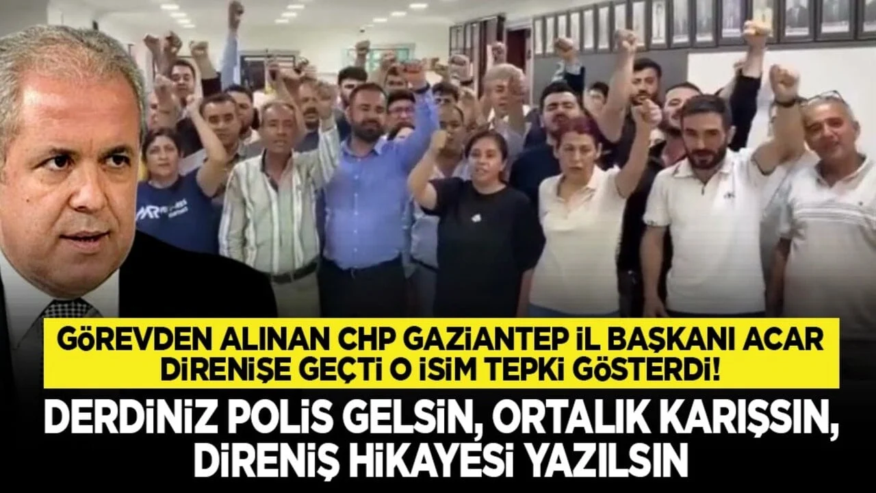 Görevden alınan CHP Gaziantep İl Başkanı Acar direnişe geçti o isim tepki gösterdi! “Derdiniz polis gelsin, ortalık karışsın, direniş hikayesi yazılsın”