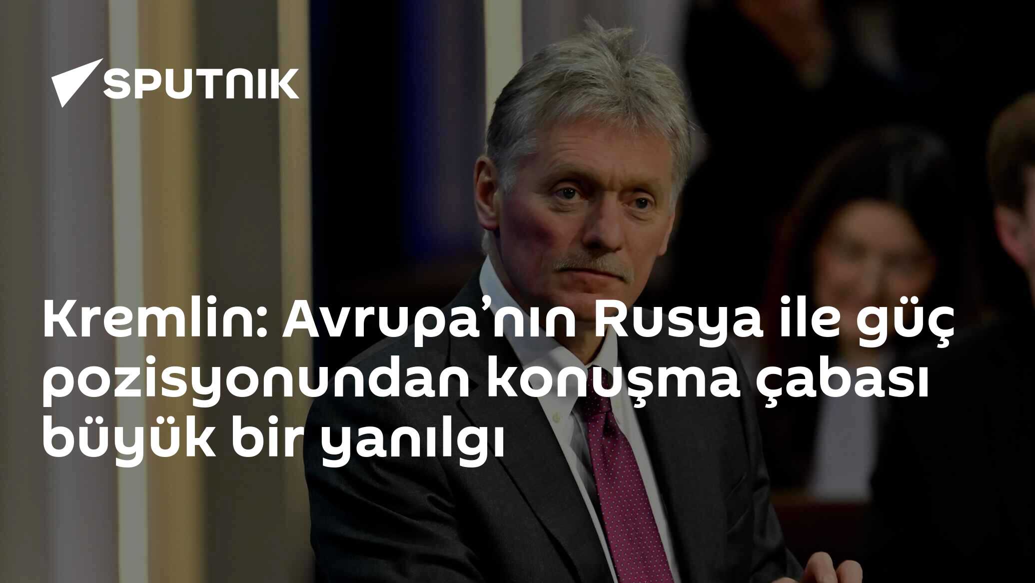 Kremlin: Avrupa’nın Rusya ile güç pozisyonundan konuşma çabası büyük bir yanılgı