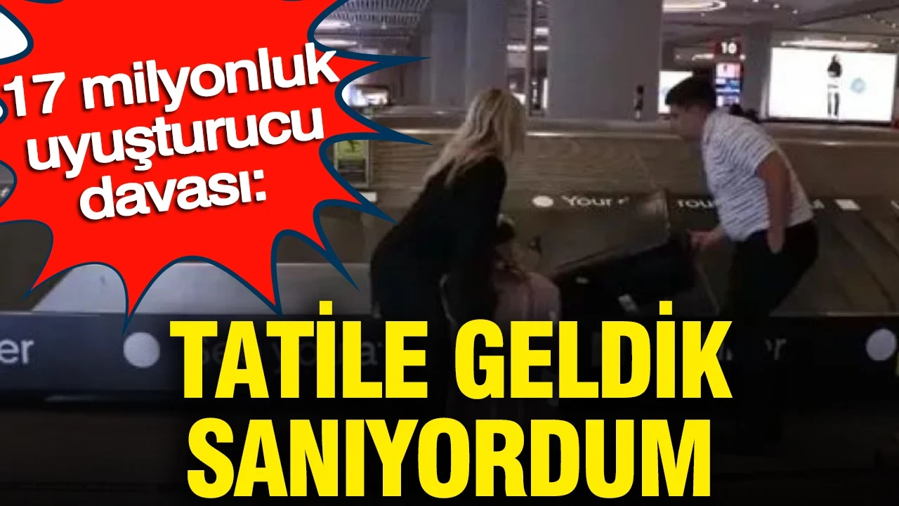 17 milyonluk uyuşturucu davası: Tatile geldik sanıyordum