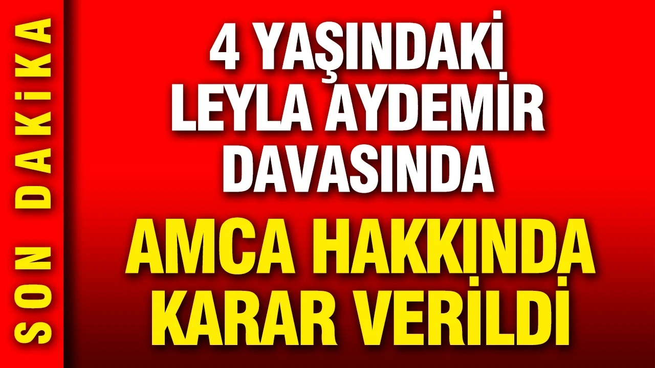 4 yaşındaki Leyla Aydemir'in ölümüne ilişkin davada amca hakkında karar verildi