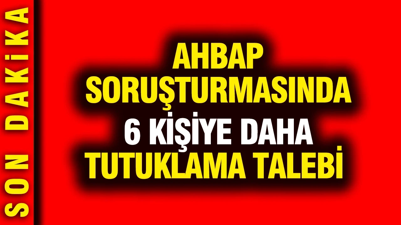 Ahbap soruşturmasında 6 kişiye daha tutuklama talebi