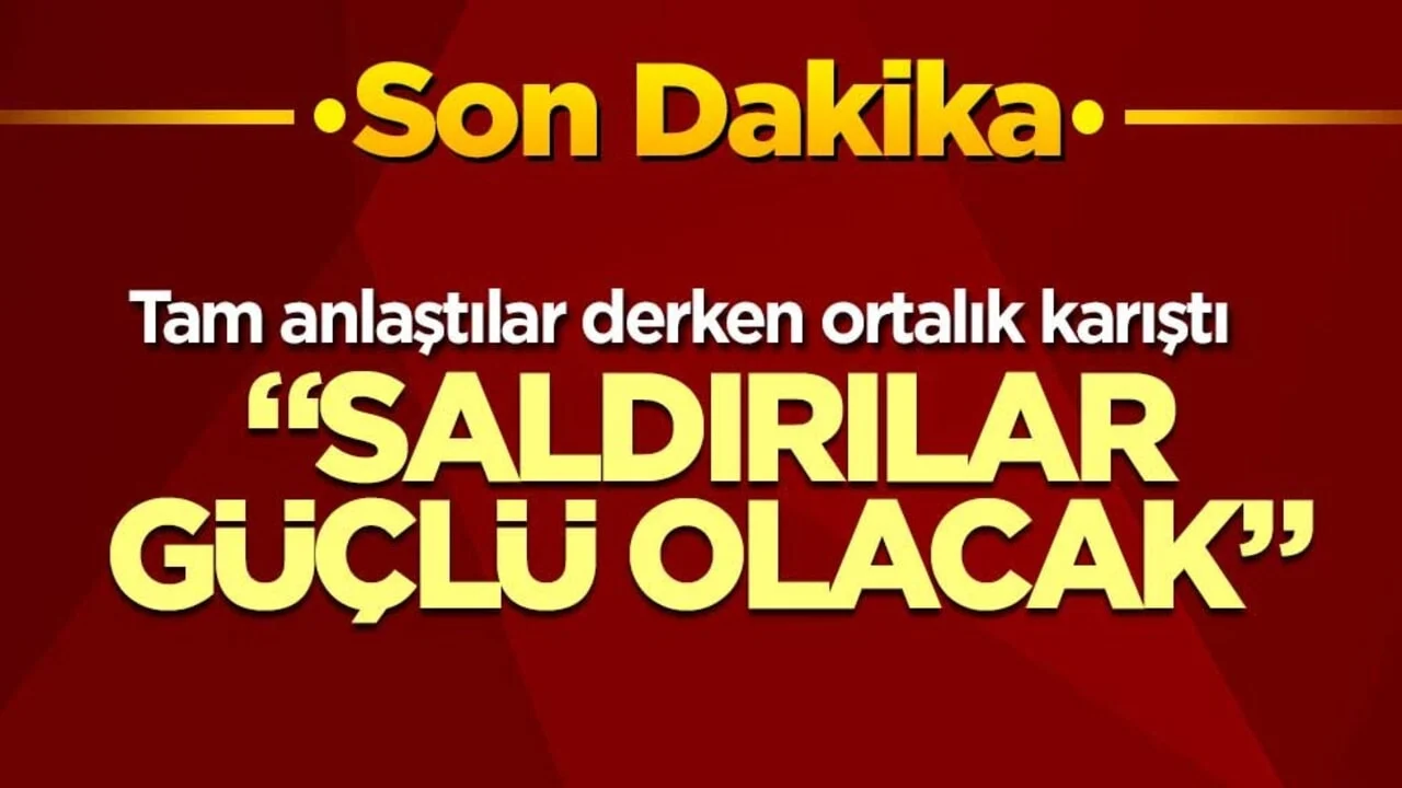 Tam anlaştılar derken ortalık karıştı! "Saldırılar güçlü olacak"