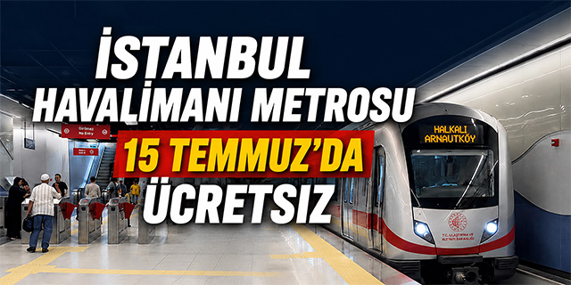 İstanbul Havalimanı metrosu 15 Temmuz'da ücretsiz