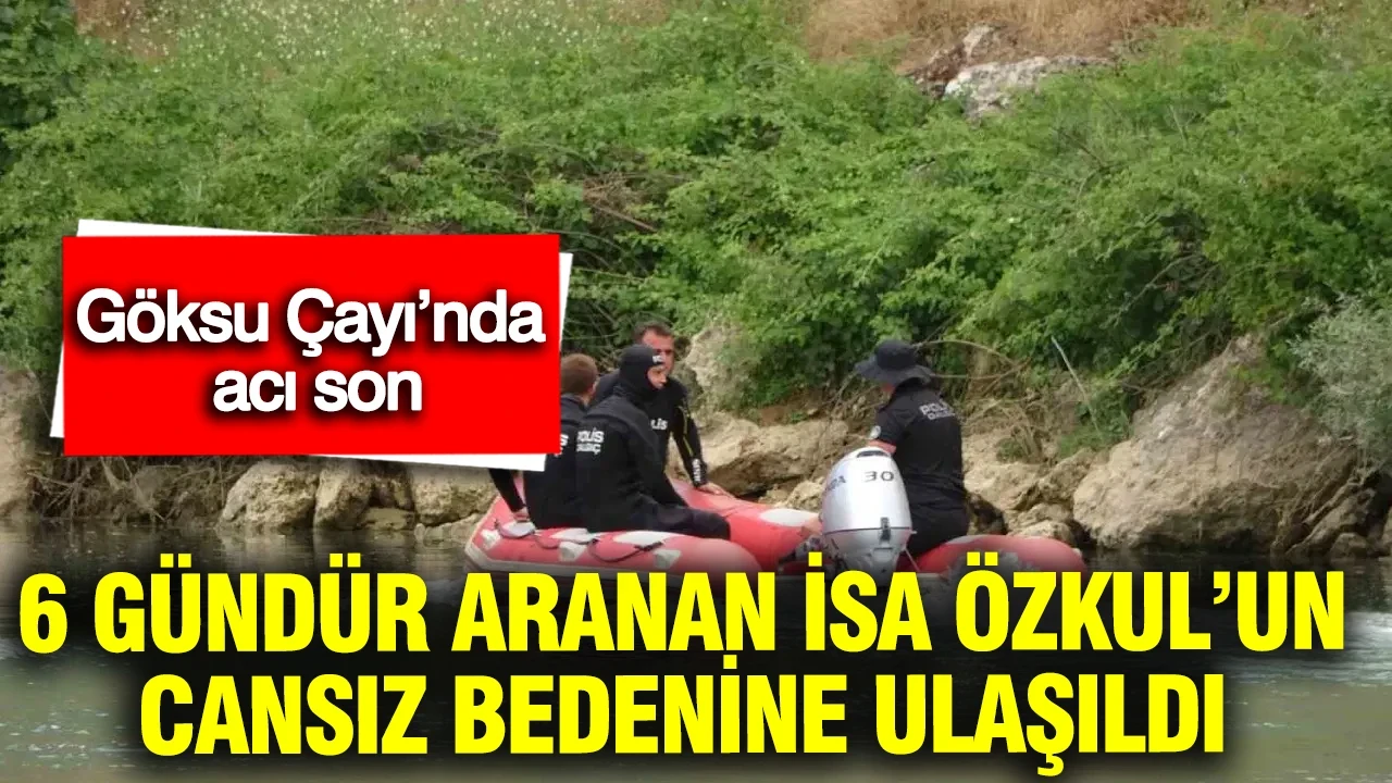 Göksu Çayı’nda acı son: 6 gündür aranan İsa Özkul’un cansız bedenine ulaşıldı