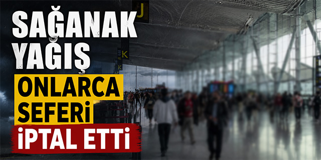 Sağanak yağış onlarca seferi iptal etti