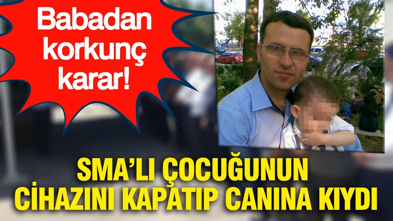 Babadan korkunç karar: SMA’lı çocuğunun cihazını kapatıp canına kıydı